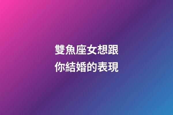 雙魚座女想跟你結婚的表現-第1張-星座運勢-玄機派