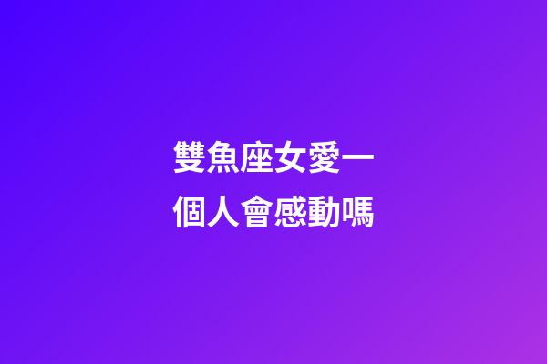 雙魚座女愛一個人會感動嗎-第1張-星座運勢-玄機派
