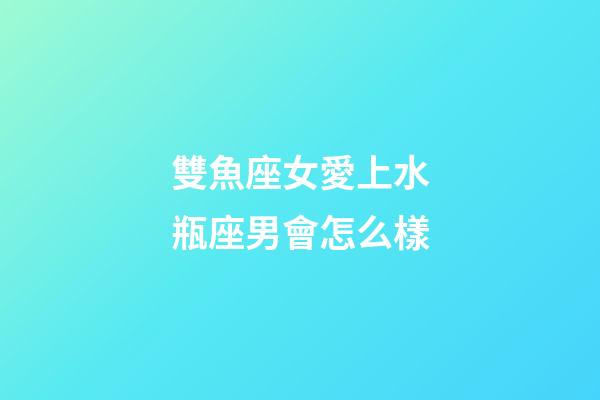 雙魚座女愛上水瓶座男會怎么樣-第1張-星座運勢-玄機派
