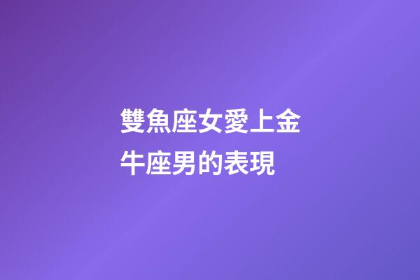 雙魚座女愛上金牛座男的表現-第1張-星座運勢-玄機派
