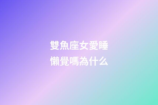雙魚座女愛睡懶覺嗎為什么-第1張-星座運勢-玄機派