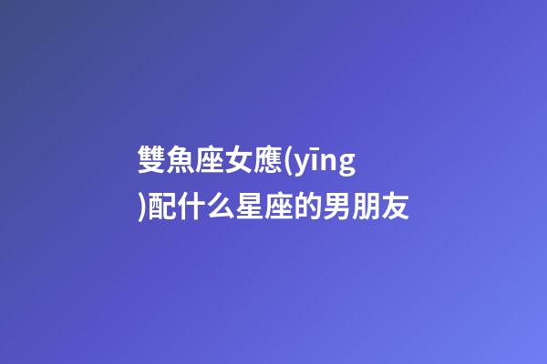 雙魚座女應(yīng)配什么星座的男朋友-第1張-星座運勢-玄機派