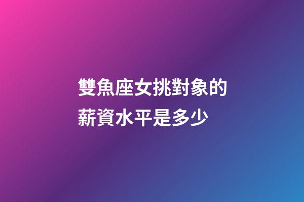 雙魚座女挑對象的薪資水平是多少-第1張-星座運勢-玄機派