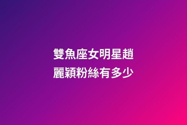 雙魚座女明星趙麗穎粉絲有多少
