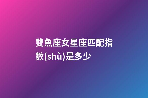 雙魚座女星座匹配指數(shù)是多少-第1張-星座運勢-玄機派