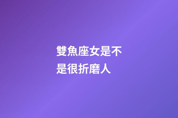 雙魚座女是不是很折磨人-第1張-星座運勢-玄機派
