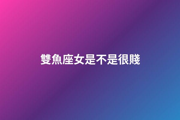 雙魚座女是不是很賤-第1張-星座運勢-玄機派