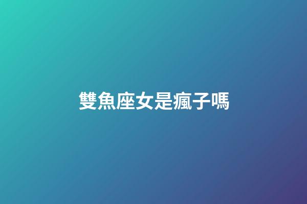 雙魚座女是瘋子嗎-第1張-星座運勢-玄機派