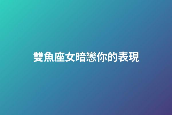 雙魚座女暗戀你的表現-第1張-星座運勢-玄機派