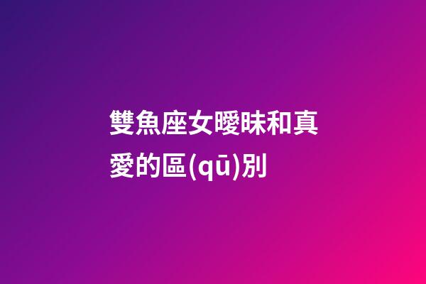 雙魚座女曖昧和真愛的區(qū)別-第1張-星座運勢-玄機派