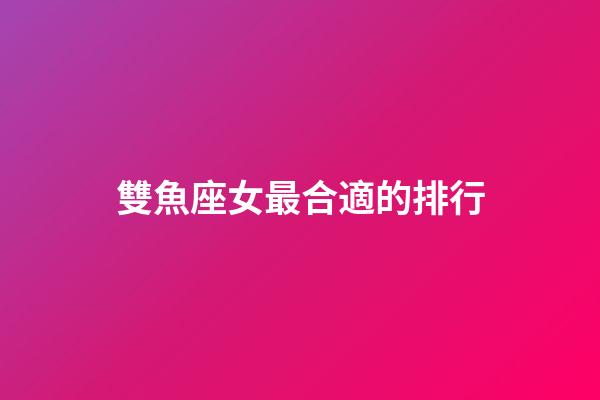雙魚座女最合適的排行-第1張-星座運勢-玄機派