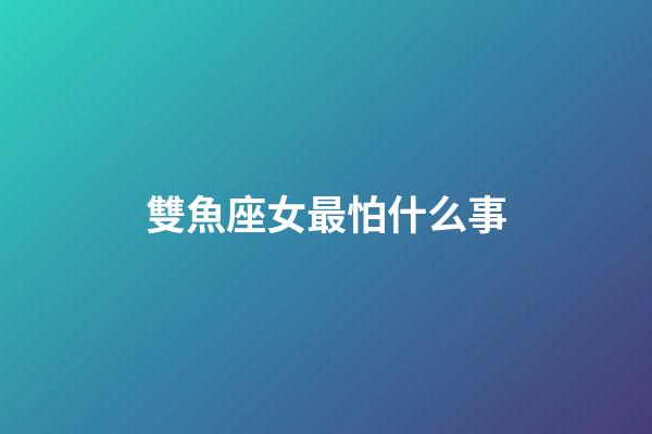 雙魚座女最怕什么事-第1張-星座運勢-玄機派