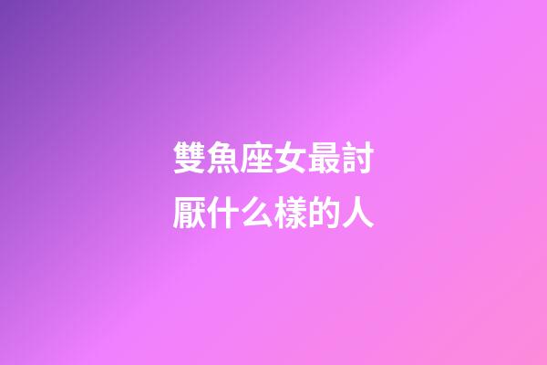 雙魚座女最討厭什么樣的人-第1張-星座運勢-玄機派