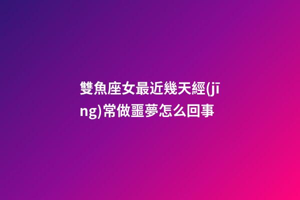 雙魚座女最近幾天經(jīng)常做噩夢怎么回事-第1張-星座運勢-玄機派