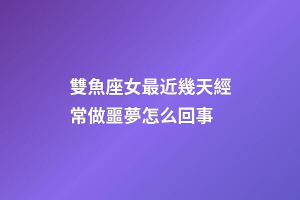 雙魚座女最近幾天經常做噩夢怎么回事