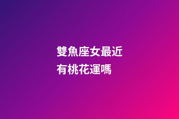 雙魚座女最近有桃花運嗎-第1張-星座運勢-玄機派