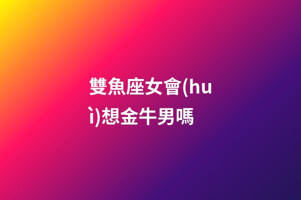 雙魚座女會(huì)想金牛男嗎-第1張-星座運(yùn)勢(shì)-玄機(jī)派