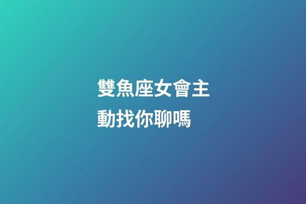 雙魚座女會主動找你聊嗎-第1張-星座運勢-玄機派