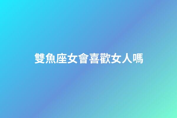 雙魚座女會喜歡女人嗎-第1張-星座運勢-玄機派
