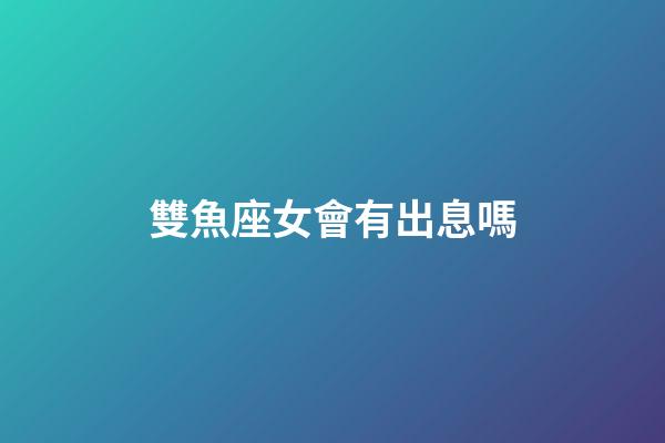 雙魚座女會有出息嗎-第1張-星座運勢-玄機派