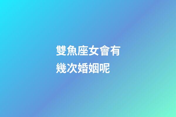 雙魚座女會有幾次婚姻呢-第1張-星座運勢-玄機派