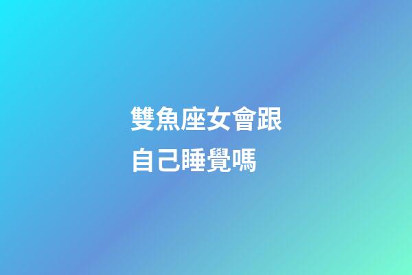 雙魚座女會跟自己睡覺嗎-第1張-星座運勢-玄機派