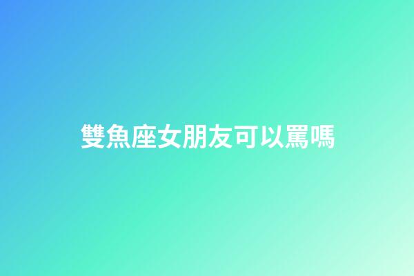 雙魚座女朋友可以罵嗎-第1張-星座運(yùn)勢(shì)-玄機(jī)派