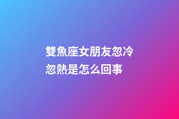 雙魚座女朋友忽冷忽熱是怎么回事-第1張-星座運勢-玄機派