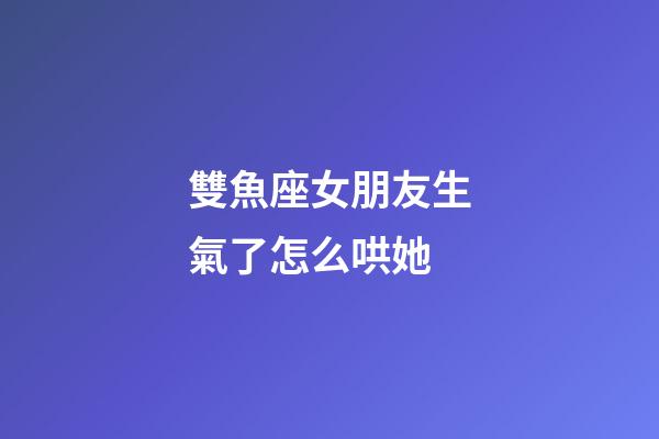 雙魚座女朋友生氣了怎么哄她-第1張-星座運勢-玄機派