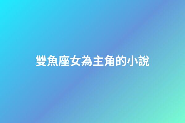 雙魚座女為主角的小說-第1張-星座運勢-玄機派