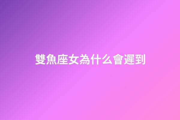 雙魚座女為什么會遲到-第1張-星座運勢-玄機派