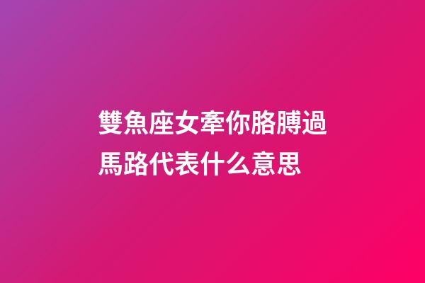 雙魚座女牽你胳膊過馬路代表什么意思-第1張-星座運勢-玄機派