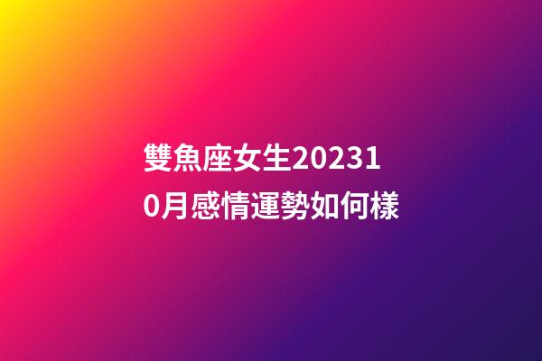 雙魚座女生202310月感情運勢如何樣-第1張-星座運勢-玄機派