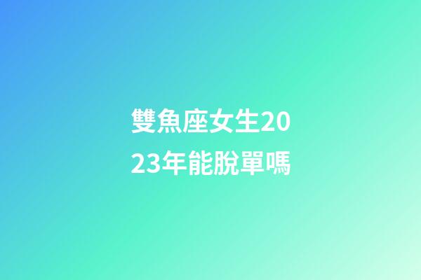雙魚座女生2023年能脫單嗎-第1張-星座運(yùn)勢(shì)-玄機(jī)派