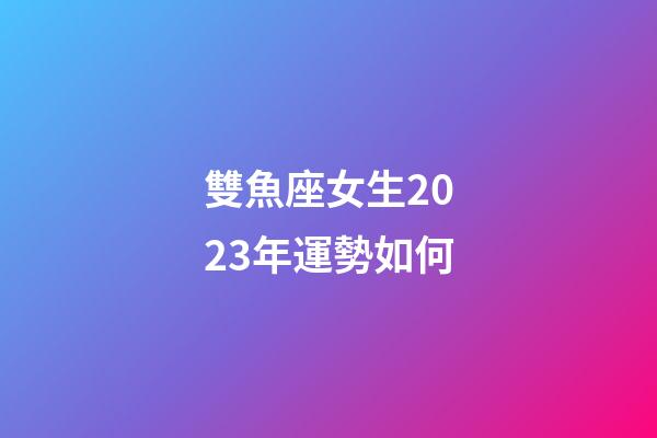 雙魚座女生2023年運勢如何-第1張-星座運勢-玄機派
