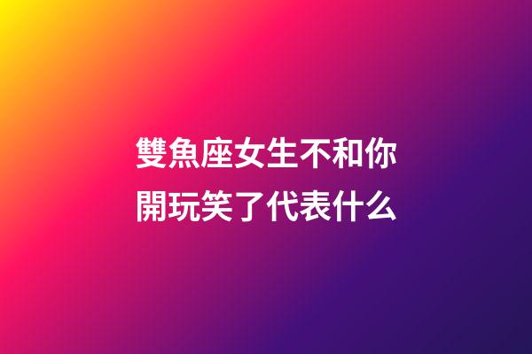 雙魚座女生不和你開玩笑了代表什么-第1張-星座運勢-玄機派