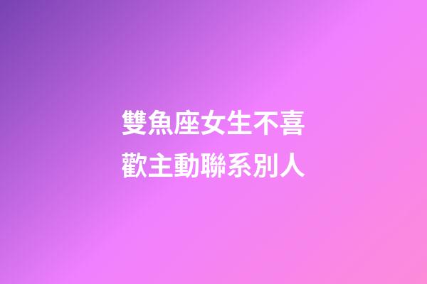 雙魚座女生不喜歡主動聯系別人-第1張-星座運勢-玄機派