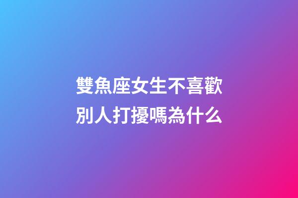 雙魚座女生不喜歡別人打擾嗎為什么-第1張-星座運勢-玄機派