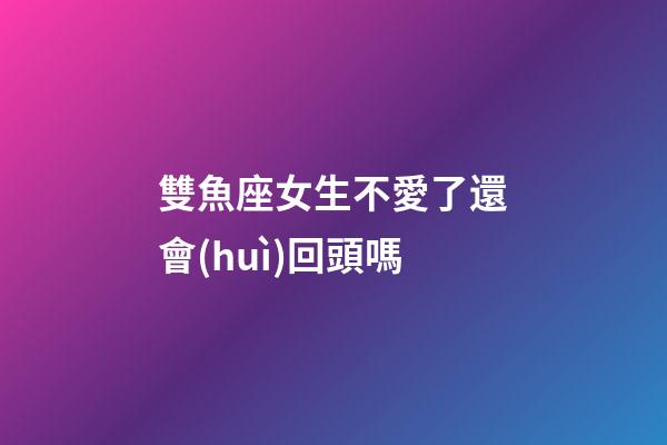 雙魚座女生不愛了還會(huì)回頭嗎-第1張-星座運(yùn)勢(shì)-玄機(jī)派