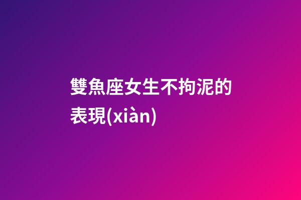 雙魚座女生不拘泥的表現(xiàn)