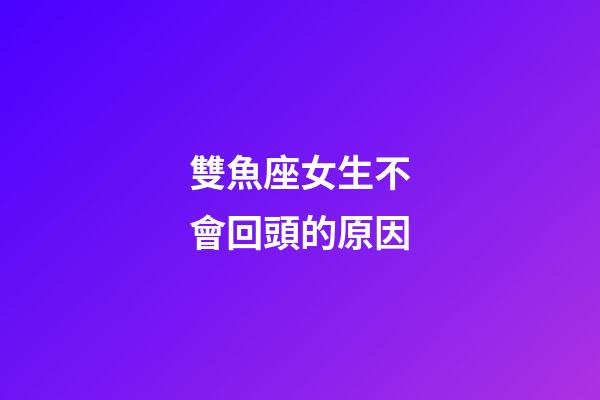 雙魚座女生不會回頭的原因-第1張-星座運勢-玄機派