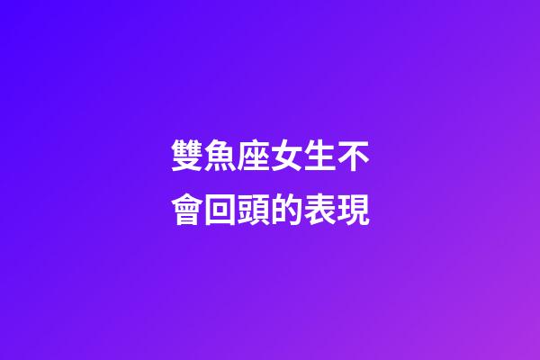 雙魚座女生不會回頭的表現-第1張-星座運勢-玄機派
