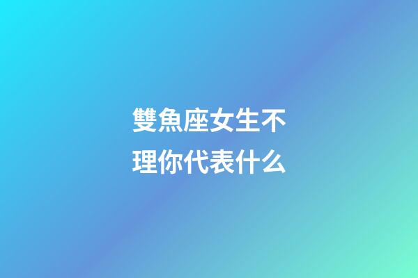 雙魚座女生不理你代表什么-第1張-星座運勢-玄機派