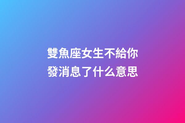 雙魚座女生不給你發消息了什么意思-第1張-星座運勢-玄機派