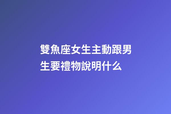 雙魚座女生主動跟男生要禮物說明什么-第1張-星座運勢-玄機派