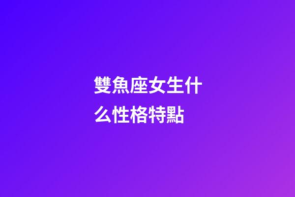 雙魚座女生什么性格特點-第1張-星座運勢-玄機派