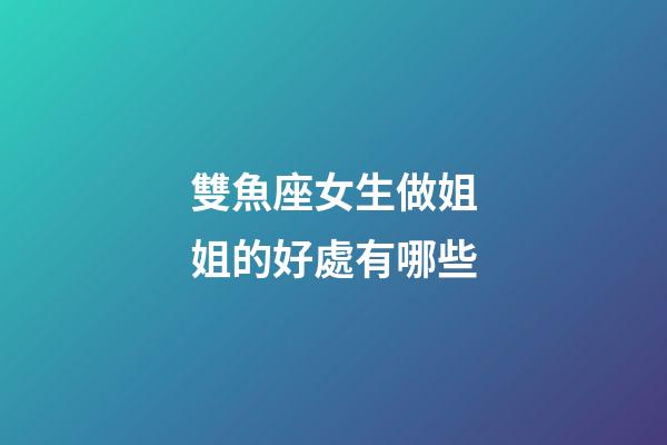 雙魚座女生做姐姐的好處有哪些-第1張-星座運勢-玄機派