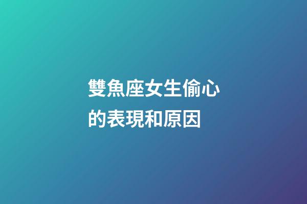 雙魚座女生偷心的表現和原因-第1張-星座運勢-玄機派