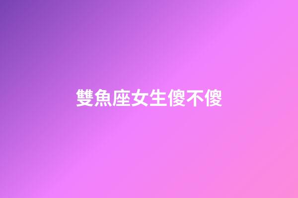 雙魚座女生傻不傻-第1張-星座運勢-玄機派
