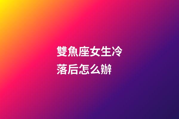 雙魚座女生冷落后怎么辦-第1張-星座運勢-玄機派